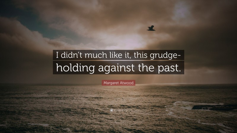 Margaret Atwood Quote: “I didn’t much like it, this grudge-holding against the past.”