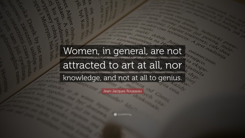 Jean-Jacques Rousseau Quote: “Women, in general, are not attracted to art at all, nor knowledge, and not at all to genius.”
