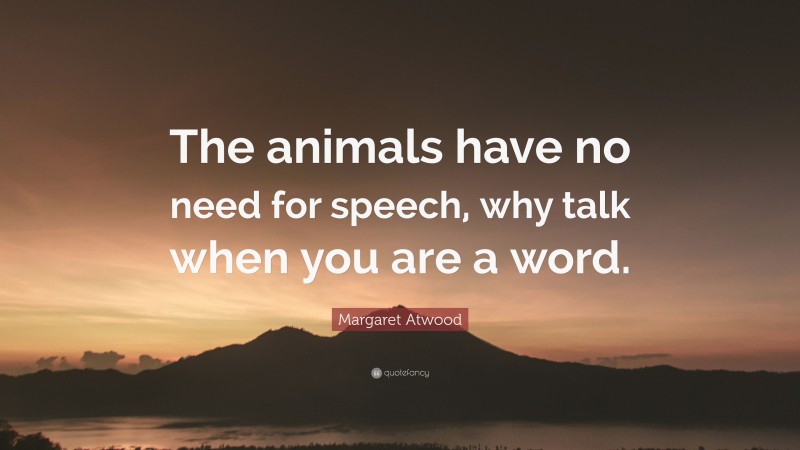Margaret Atwood Quote: “The animals have no need for speech, why talk when you are a word.”