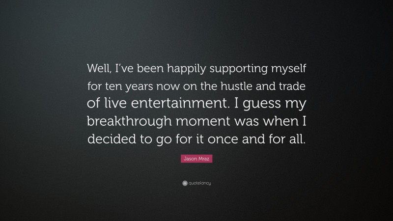 Jason Mraz Quote: “Well, I’ve been happily supporting myself for ten years now on the hustle and trade of live entertainment. I guess my breakthrough moment was when I decided to go for it once and for all.”