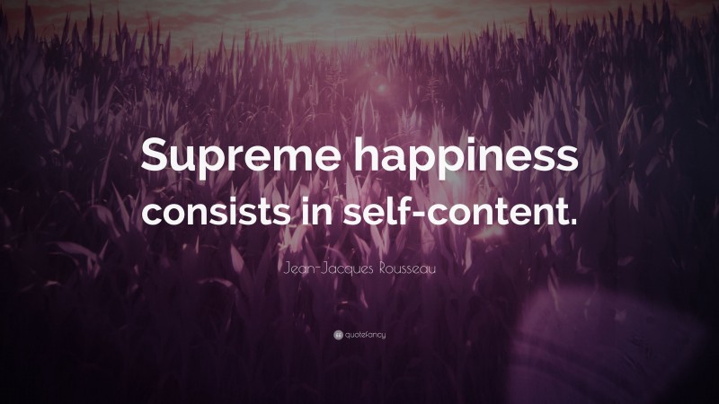Jean-Jacques Rousseau Quote: “Supreme happiness consists in self-content.”