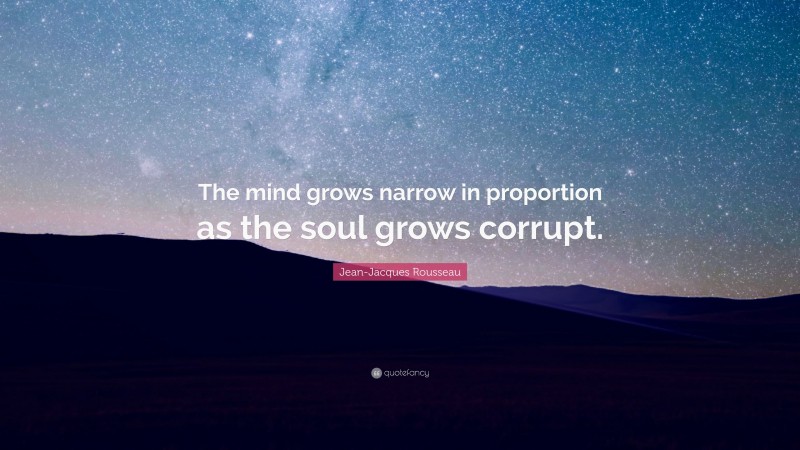 Jean-Jacques Rousseau Quote: “The mind grows narrow in proportion as the soul grows corrupt.”