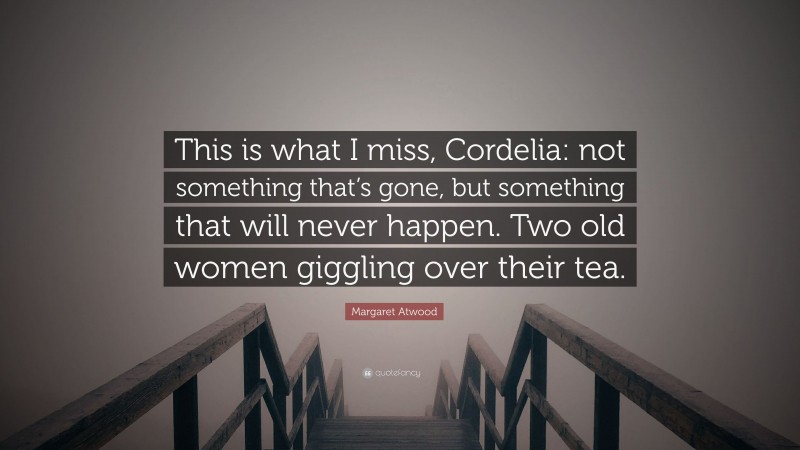 Margaret Atwood Quote: “This is what I miss, Cordelia: not something that’s gone, but something that will never happen. Two old women giggling over their tea.”