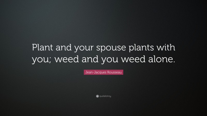 Jean-Jacques Rousseau Quote: “Plant and your spouse plants with you; weed and you weed alone.”