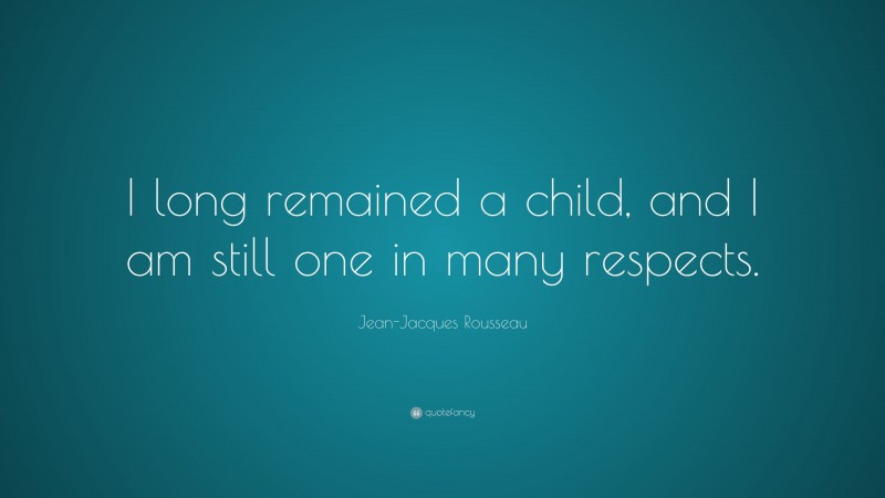 Jean-Jacques Rousseau Quote: “I long remained a child, and I am still one in many respects.”