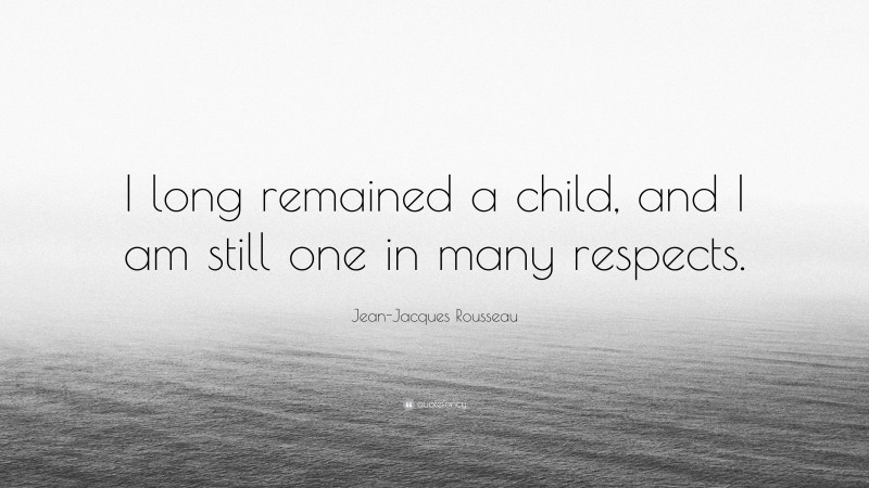 Jean-Jacques Rousseau Quote: “I long remained a child, and I am still one in many respects.”