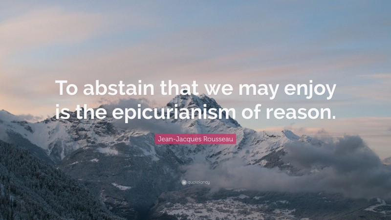 Jean-Jacques Rousseau Quote: “To abstain that we may enjoy is the epicurianism of reason.”