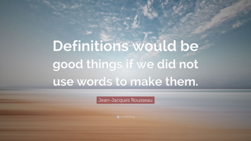 Jean-Jacques Rousseau Quote: “Definitions would be good things if we did not use words to make them.”