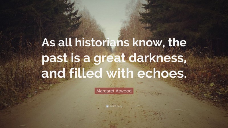 Margaret Atwood Quote: “As all historians know, the past is a great darkness, and filled with echoes.”