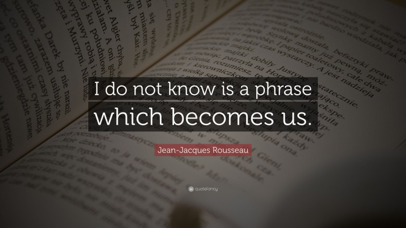 Jean-Jacques Rousseau Quote: “I do not know is a phrase which becomes us.”