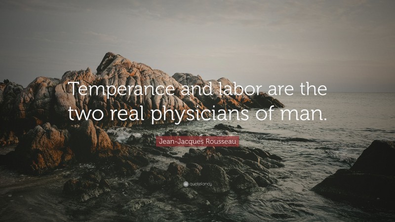 Jean-Jacques Rousseau Quote: “Temperance and labor are the two real physicians of man.”
