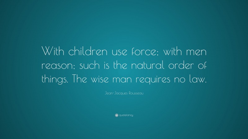 Jean-Jacques Rousseau Quote: “With children use force; with men reason; such is the natural order of things. The wise man requires no law.”