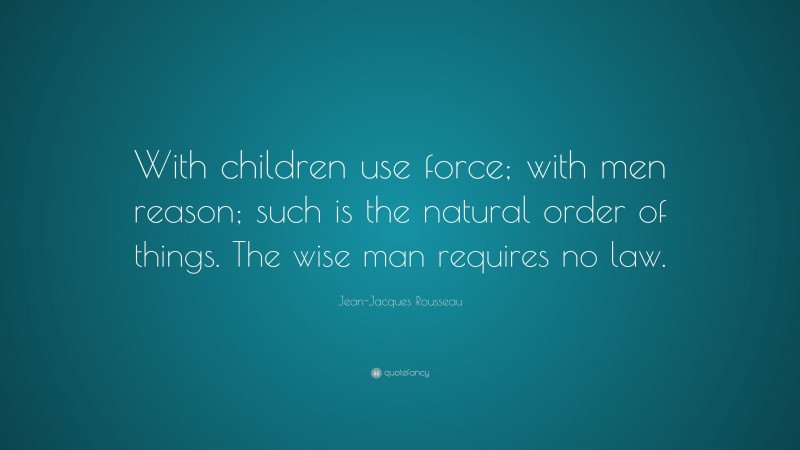 Jean-Jacques Rousseau Quote: “With children use force; with men reason; such is the natural order of things. The wise man requires no law.”