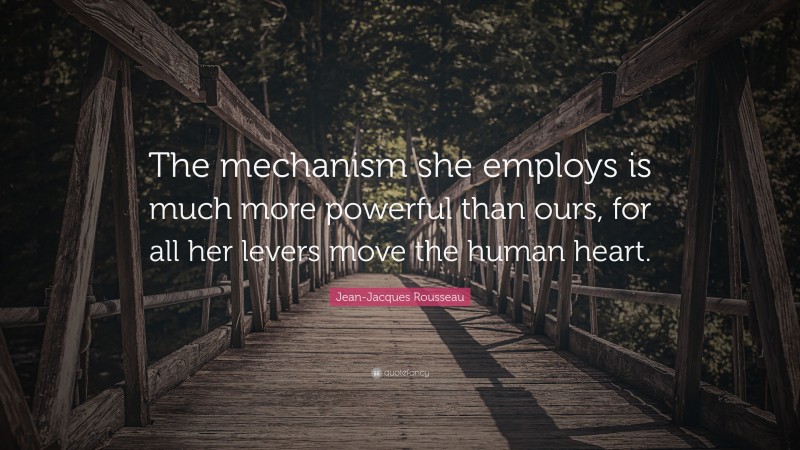 Jean-Jacques Rousseau Quote: “The mechanism she employs is much more powerful than ours, for all her levers move the human heart.”