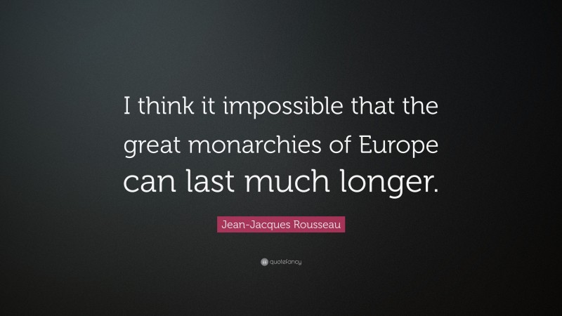 Jean-Jacques Rousseau Quote: “I think it impossible that the great monarchies of Europe can last much longer.”