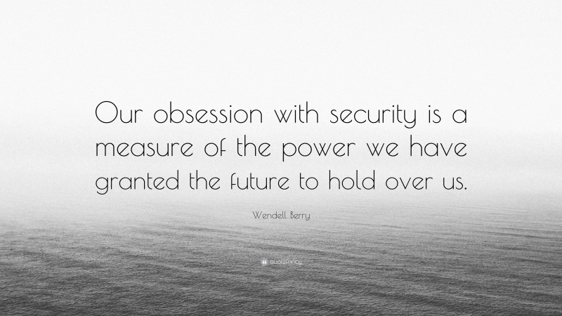 Wendell Berry Quote: “Our obsession with security is a measure of the power we have granted the future to hold over us.”