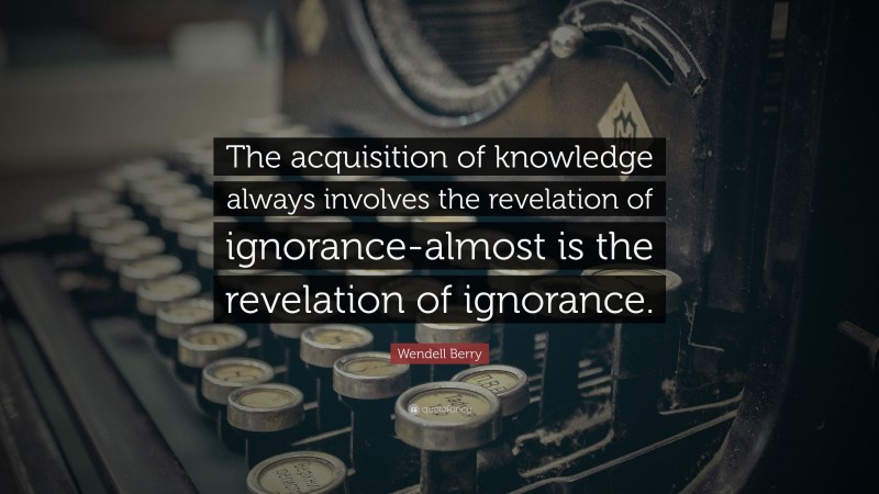 Wendell Berry Quote: “The acquisition of knowledge always involves the revelation of ignorance-almost is the revelation of ignorance.”