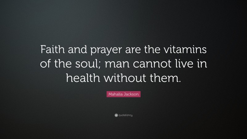 Mahalia Jackson Quote: “Faith and prayer are the vitamins of the soul; man cannot live in health without them.”