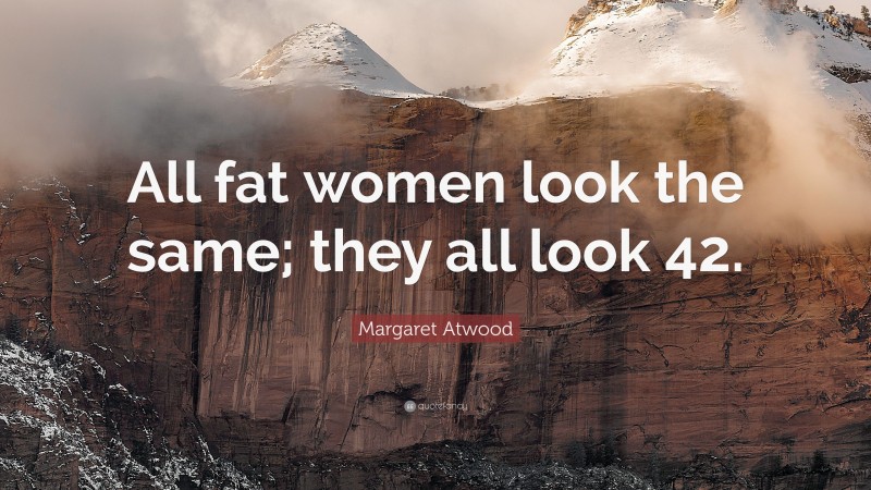 Margaret Atwood Quote: “All fat women look the same; they all look 42.”