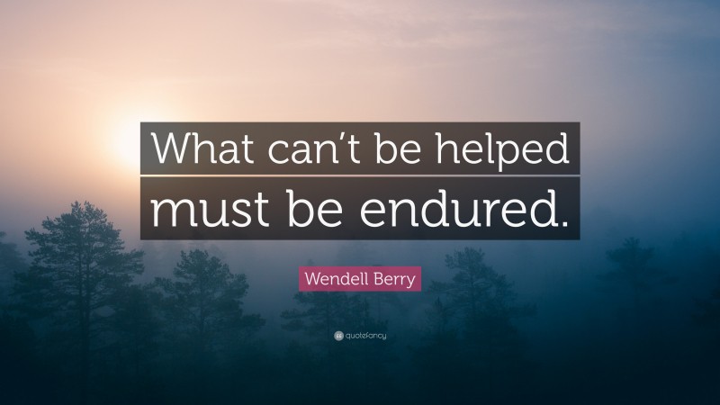 Wendell Berry Quote: “What can’t be helped must be endured.”