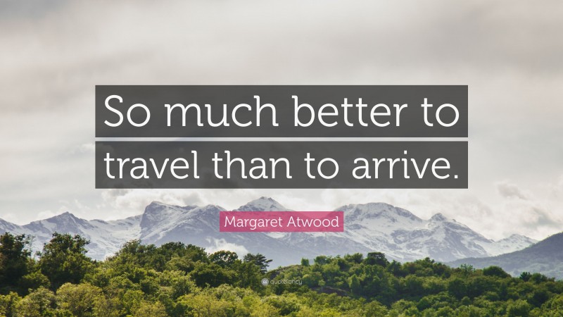 Margaret Atwood Quote: “So much better to travel than to arrive.”