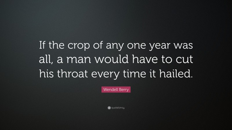 Wendell Berry Quote: “If the crop of any one year was all, a man would have to cut his throat every time it hailed.”