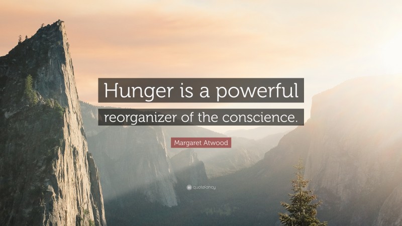 Margaret Atwood Quote: “Hunger is a powerful reorganizer of the conscience.”