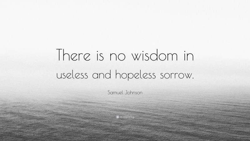 Samuel Johnson Quote: “There is no wisdom in useless and hopeless sorrow.”
