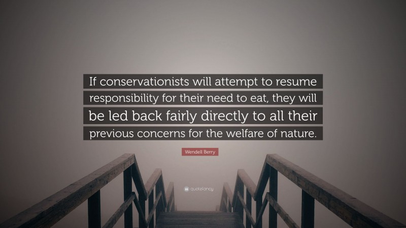 Wendell Berry Quote: “If conservationists will attempt to resume responsibility for their need to eat, they will be led back fairly directly to all their previous concerns for the welfare of nature.”
