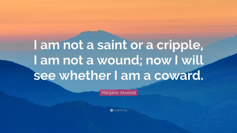 Margaret Atwood Quote: “I am not a saint or a cripple, I am not a wound; now I will see whether I am a coward.”