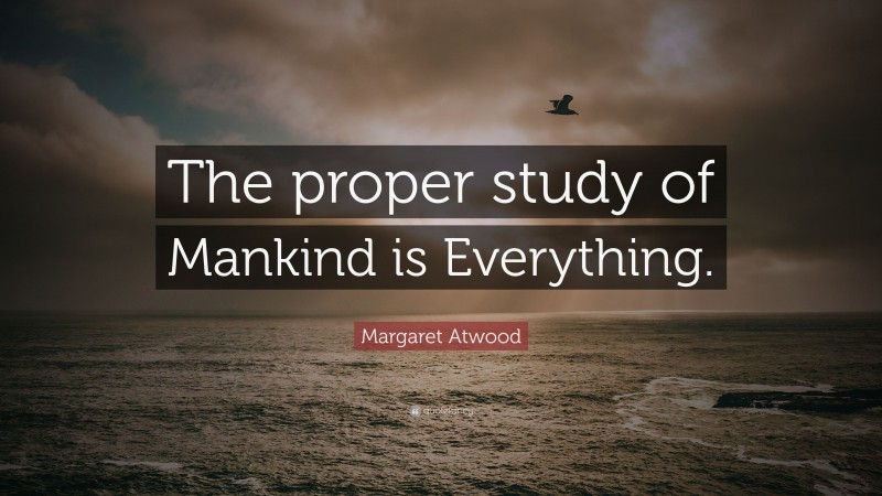 Margaret Atwood Quote: “The proper study of Mankind is Everything.”