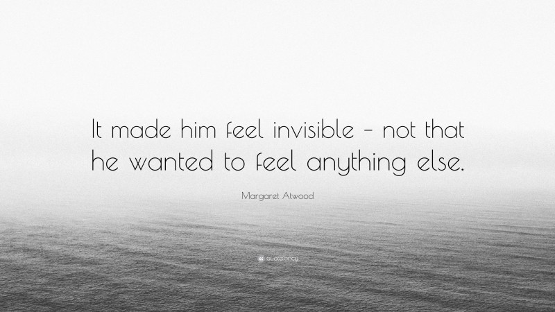 Margaret Atwood Quote: “It made him feel invisible – not that he wanted to feel anything else.”