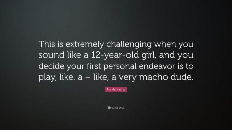 Mindy Kaling Quote: “This is extremely challenging when you sound like a 12-year-old girl, and you decide your first personal endeavor is to play, like, a – like, a very macho dude.”