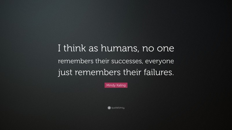 Mindy Kaling Quote: “I think as humans, no one remembers their successes, everyone just remembers their failures.”