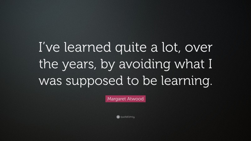Margaret Atwood Quote: “I’ve learned quite a lot, over the years, by avoiding what I was supposed to be learning.”