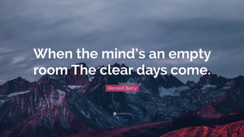 Wendell Berry Quote: “When the mind’s an empty room The clear days come.”