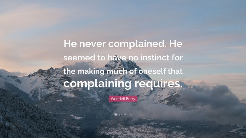 Wendell Berry Quote: “He never complained. He seemed to have no instinct for the making much of oneself that complaining requires.”