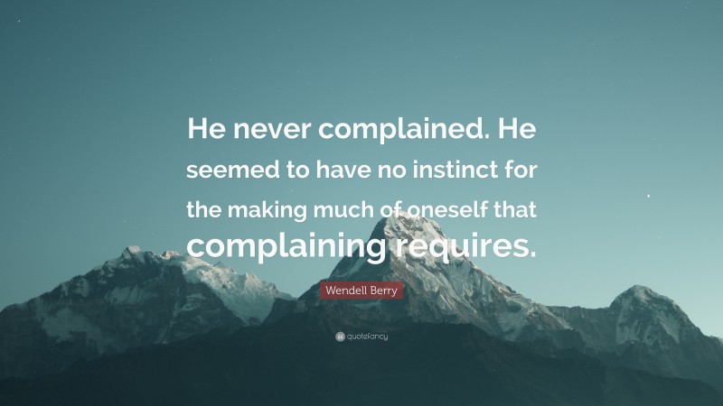 Wendell Berry Quote: “He never complained. He seemed to have no instinct for the making much of oneself that complaining requires.”