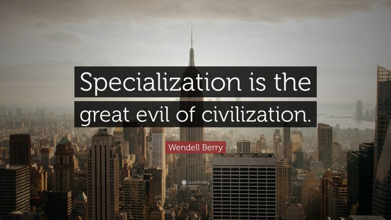 Wendell Berry Quote: “Specialization is the great evil of civilization.”