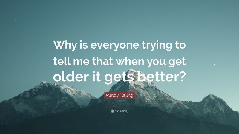 Mindy Kaling Quote: “Why is everyone trying to tell me that when you get older it gets better?”