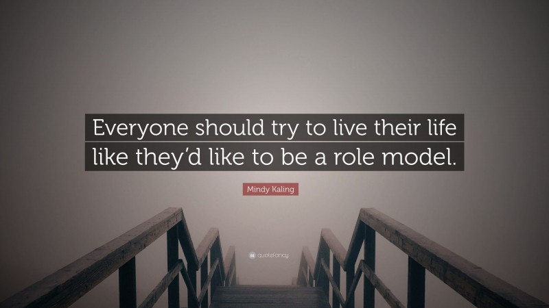 Mindy Kaling Quote: “Everyone should try to live their life like they’d like to be a role model.”