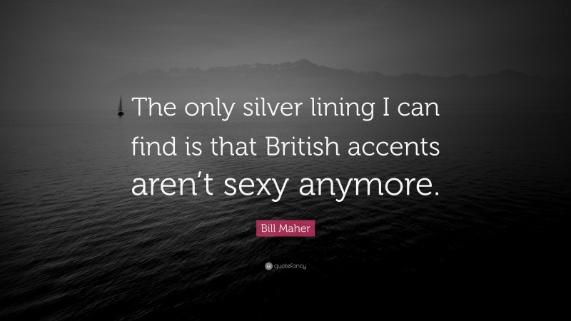 Bill Maher Quote: “The only silver lining I can find is that British accents aren’t sexy anymore.”