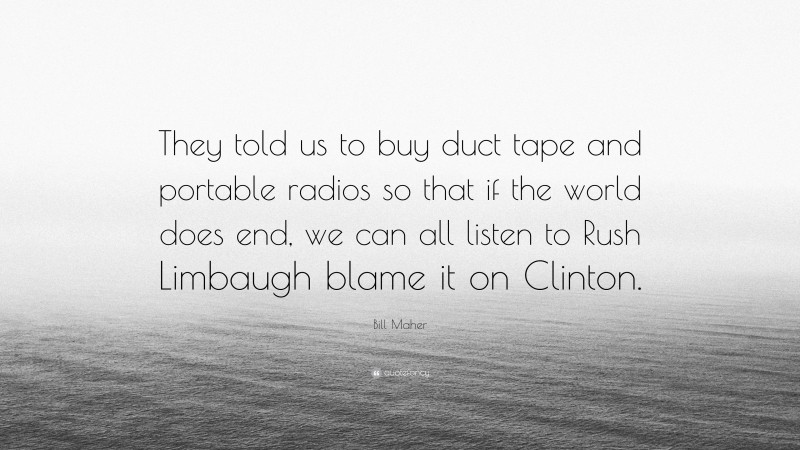 Bill Maher Quote: “They told us to buy duct tape and portable radios so that if the world does end, we can all listen to Rush Limbaugh blame it on Clinton.”
