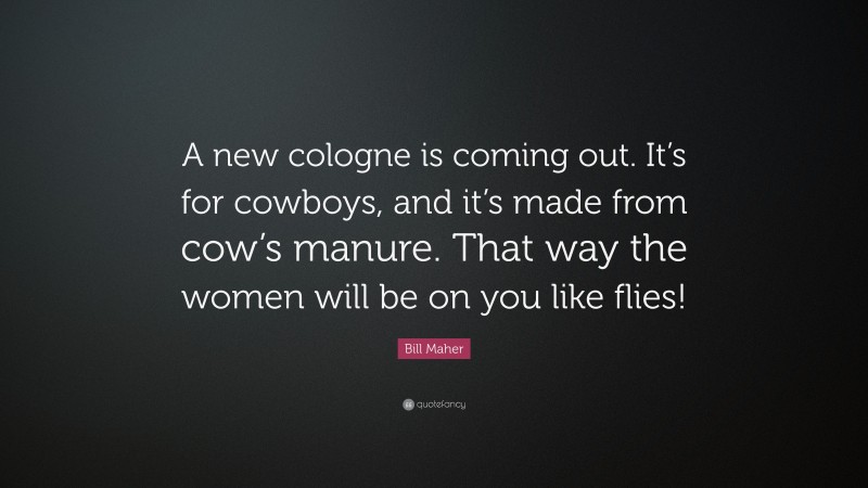Bill Maher Quote: “A new cologne is coming out. It’s for cowboys, and it’s made from cow’s manure. That way the women will be on you like flies!”