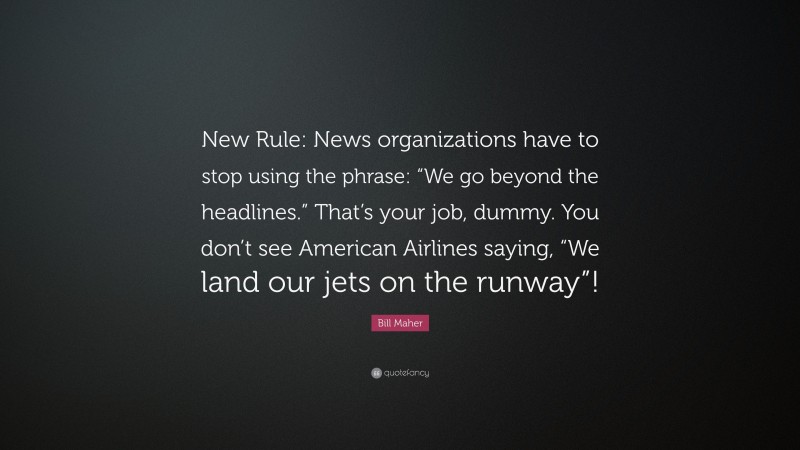 Bill Maher Quote: “New Rule: News organizations have to stop using the phrase: “We go beyond the headlines.” That’s your job, dummy. You don’t see American Airlines saying, “We land our jets on the runway”!”