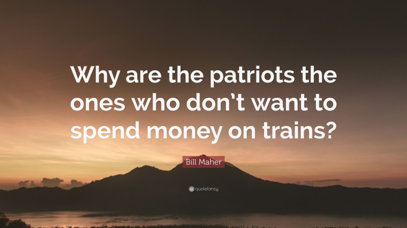Bill Maher Quote: “Why are the patriots the ones who don’t want to spend money on trains?”