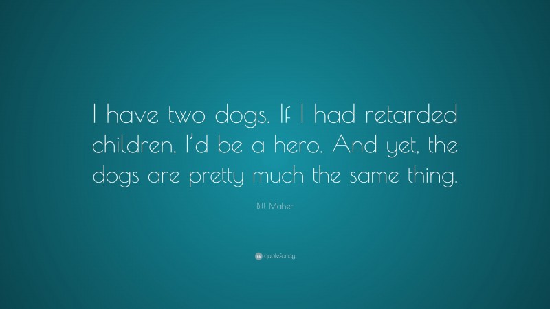 Bill Maher Quote: “I have two dogs. If I had retarded children, I’d be a hero. And yet, the dogs are pretty much the same thing.”