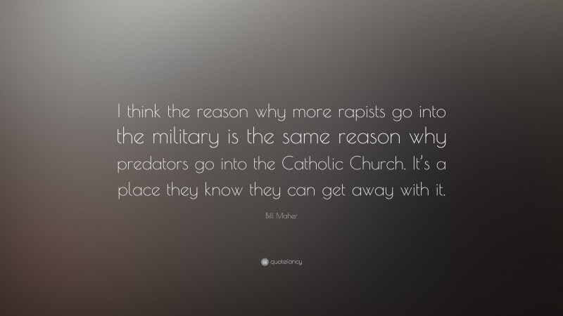 Bill Maher Quote: “I think the reason why more rapists go into the military is the same reason why predators go into the Catholic Church. It’s a place they know they can get away with it.”