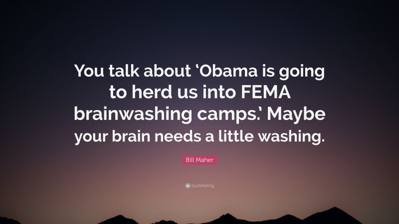 Bill Maher Quote: “You talk about ‘Obama is going to herd us into FEMA brainwashing camps.’ Maybe your brain needs a little washing.”