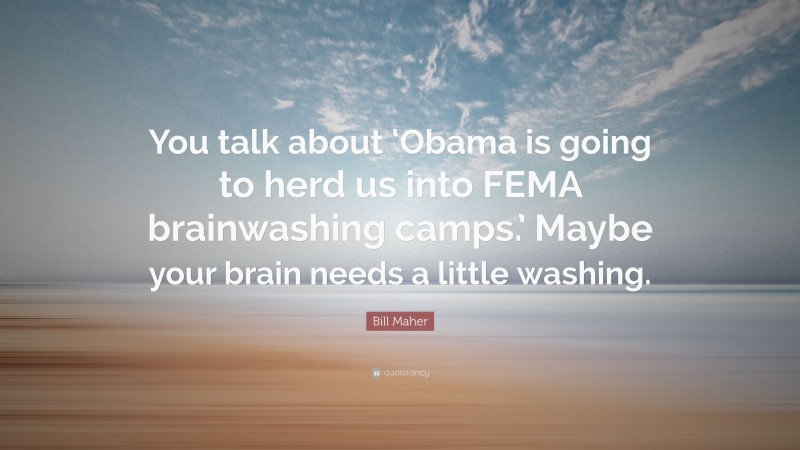 Bill Maher Quote: “You talk about ‘Obama is going to herd us into FEMA brainwashing camps.’ Maybe your brain needs a little washing.”